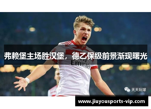 弗赖堡主场胜汉堡，德乙保级前景渐现曙光
