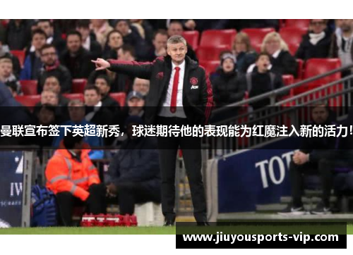曼联宣布签下英超新秀，球迷期待他的表现能为红魔注入新的活力！