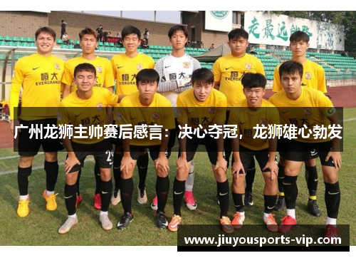 广州龙狮主帅赛后感言：决心夺冠，龙狮雄心勃发