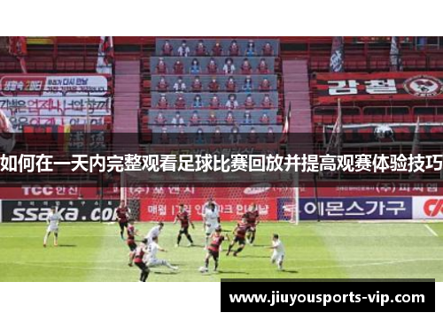 如何在一天内完整观看足球比赛回放并提高观赛体验技巧