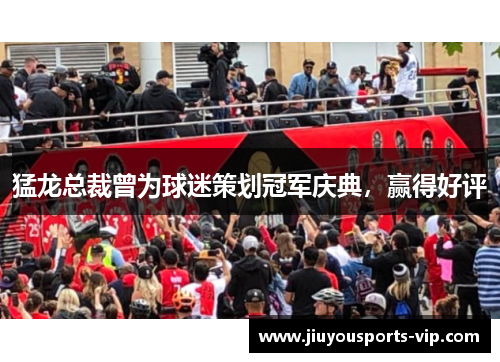 猛龙总裁曾为球迷策划冠军庆典，赢得好评