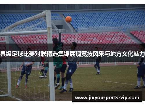 县级足球比赛对联精选集锦展现竞技风采与地方文化魅力