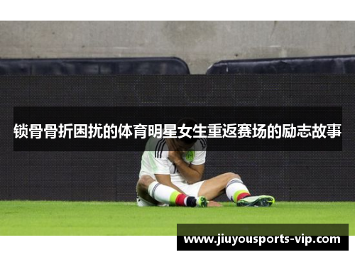 锁骨骨折困扰的体育明星女生重返赛场的励志故事