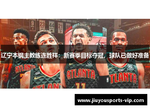 辽宁本钢主教练连胜祥：新赛季目标夺冠，球队已做好准备