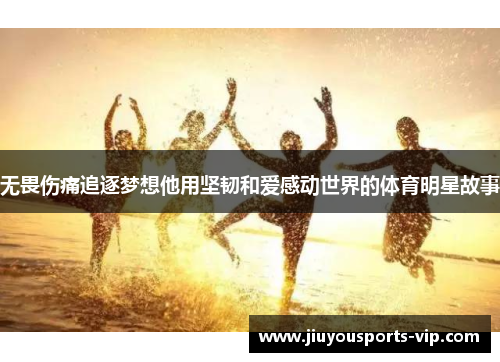 无畏伤痛追逐梦想他用坚韧和爱感动世界的体育明星故事