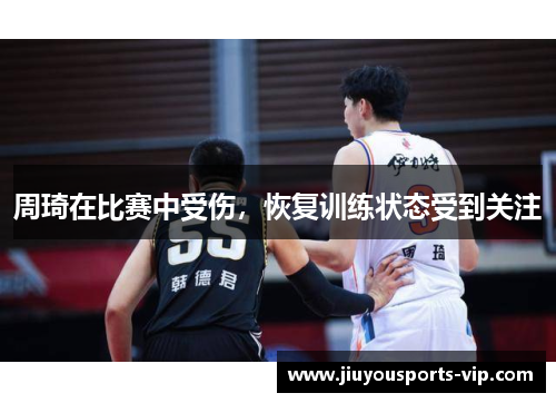 周琦在比赛中受伤，恢复训练状态受到关注