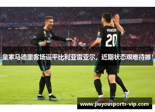 皇家马德里客场逼平比利亚雷亚尔，近期状态艰难待振！