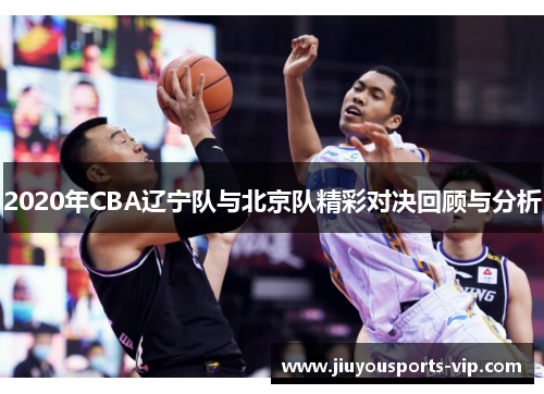 2020年CBA辽宁队与北京队精彩对决回顾与分析