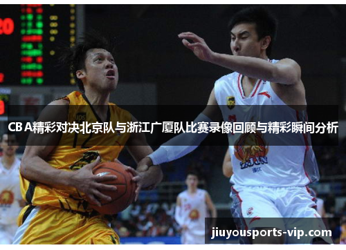 CBA精彩对决北京队与浙江广厦队比赛录像回顾与精彩瞬间分析