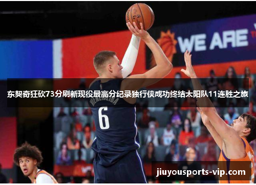东契奇狂砍73分刷新现役最高分纪录独行侠成功终结太阳队11连胜之旅