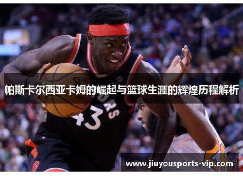 帕斯卡尔西亚卡姆的崛起与篮球生涯的辉煌历程解析