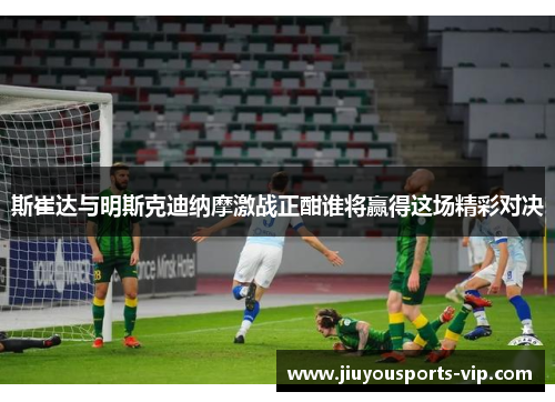 斯崔达与明斯克迪纳摩激战正酣谁将赢得这场精彩对决