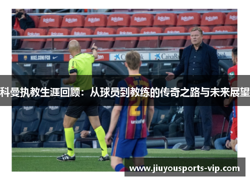 科曼执教生涯回顾：从球员到教练的传奇之路与未来展望