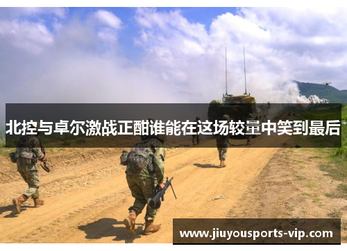北控与卓尔激战正酣谁能在这场较量中笑到最后