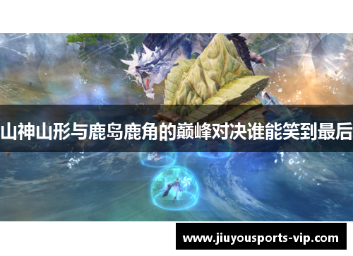 山神山形与鹿岛鹿角的巅峰对决谁能笑到最后